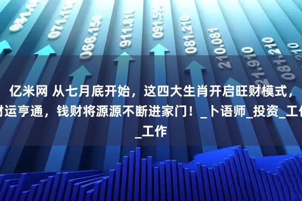 亿米网 从七月底开始，这四大生肖开启旺财模式，财运亨通，钱财将源源不断进家门！_卜语师_投资_工作