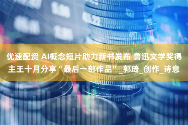 优速配资 AI概念短片助力新书发布 鲁迅文学奖得主王十月分享“最后一部作品”_郭琦_创作_诗意