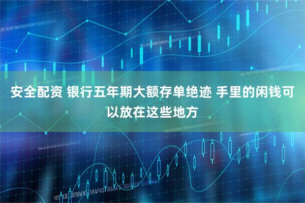 安全配资 银行五年期大额存单绝迹 手里的闲钱可以放在这些地方
