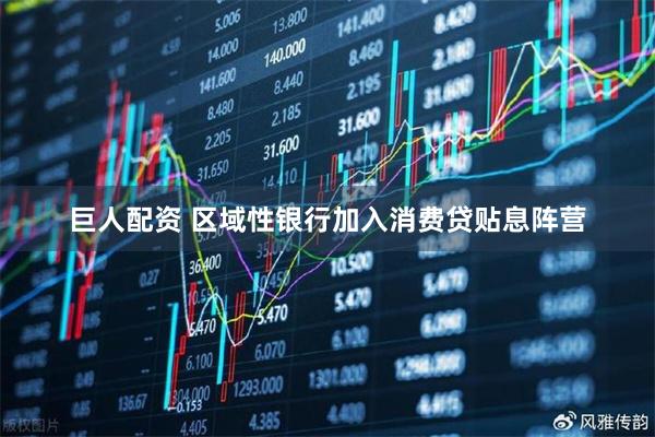 巨人配资 区域性银行加入消费贷贴息阵营