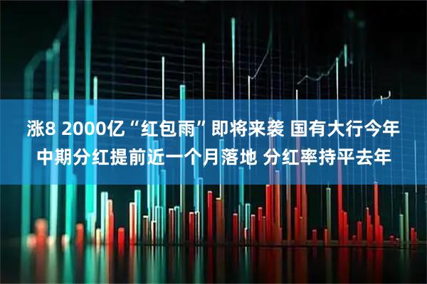 涨8 2000亿“红包雨”即将来袭 国有大行今年中期分红提前近一个月落地 分红率持平去年