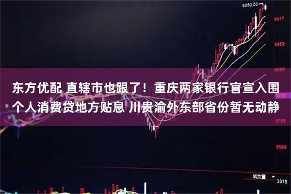 东方优配 直辖市也跟了!重庆两家银行官宣入围个人消费贷地方贴息 川贵渝外东部省份暂无动静